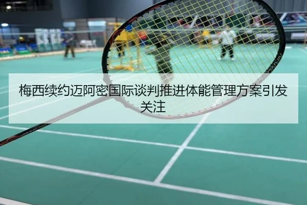 梅西续约迈阿密国际谈判推进体能管理方案引发关注
