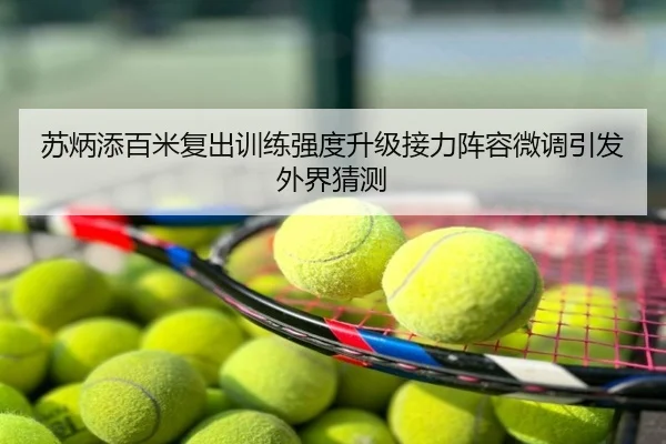 苏炳添百米复出训练强度升级接力阵容微调引发外界猜测