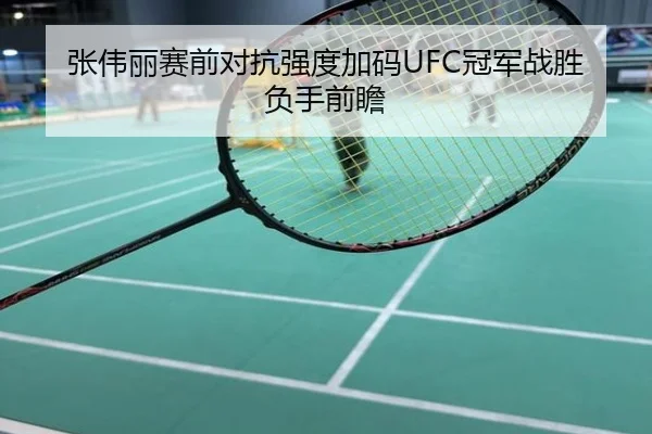 张伟丽赛前对抗强度加码UFC冠军战胜负手前瞻