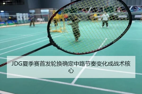 JDG夏季赛首发轮换确定中路节奏变化成战术核心