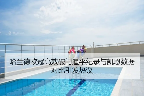 哈兰德欧冠高效破门追平纪录与凯恩数据对比引发热议