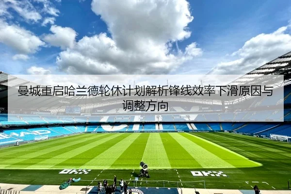 曼城重启哈兰德轮休计划解析锋线效率下滑原因与调整方向