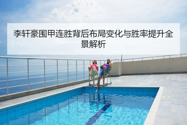 李轩豪围甲连胜背后布局变化与胜率提升全景解析