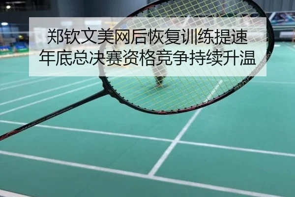 郑钦文美网后恢复训练提速 年底总决赛资格竞争持续升温